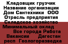 Кладовщик-грузчик › Название организации ­ Дом Сантехники, ООО › Отрасль предприятия ­ Складское хозяйство › Минимальный оклад ­ 14 000 - Все города Работа » Вакансии   . Дагестан респ.,Геологоразведка п.